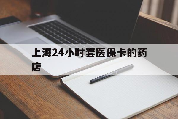 舟山最新上海24小时套医保卡的药店方法分析(最方便真实的舟山上海刷医保卡的药店方法)