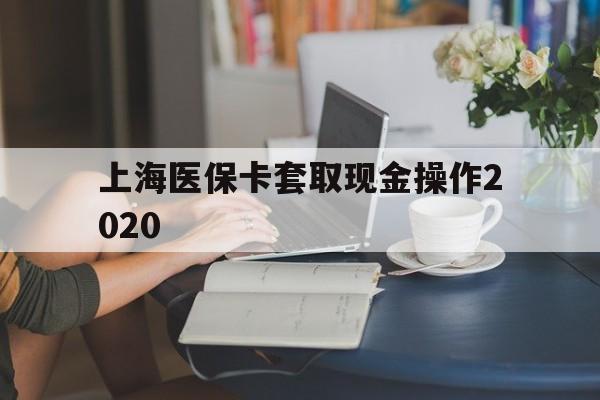 舟山最新上海医保卡套取现金操作2020方法分析(最方便真实的舟山上海医保卡套取现金操作2020年方法)