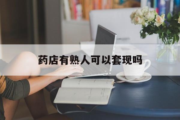 舟山最新药店有熟人可以套现吗方法分析(最方便真实的舟山药店有熟人可以套现吗现在方法)