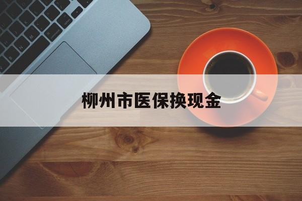 舟山最新柳州市医保换现金方法分析(最方便真实的舟山柳州医保取现方法)