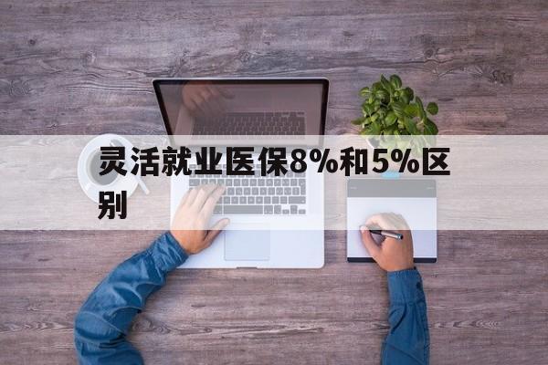 舟山最新灵活就业医保8%和5%区别方法分析(最方便真实的舟山个人灵活就业社保医疗5%和10%的区别方法)
