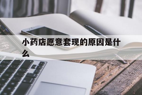 舟山最新小药店愿意套现的原因是什么方法分析(最方便真实的舟山小药店愿意套现的原因是什么呢方法)
