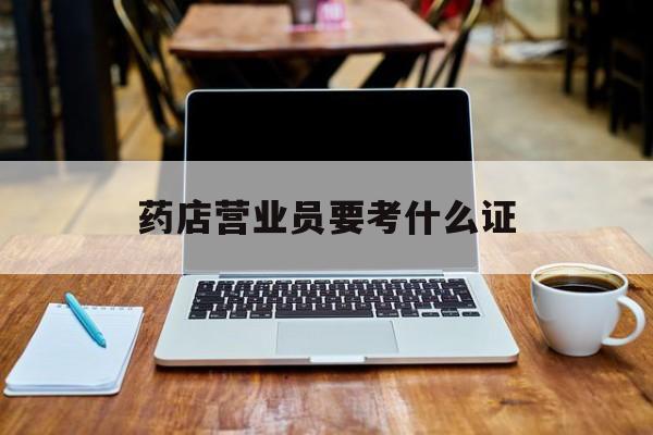 舟山最新药店营业员要考什么证方法分析(最方便真实的舟山药店营业员要考什么证书方法)