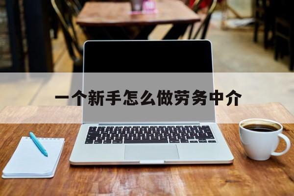 舟山最新一个新手怎么做劳务中介方法分析(最方便真实的舟山一个新手怎么做劳务中介工作方法)