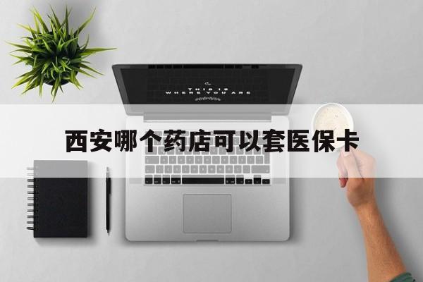 舟山最新西安哪个药店可以套医保卡方法分析(最方便真实的舟山西安市药店买药方法)