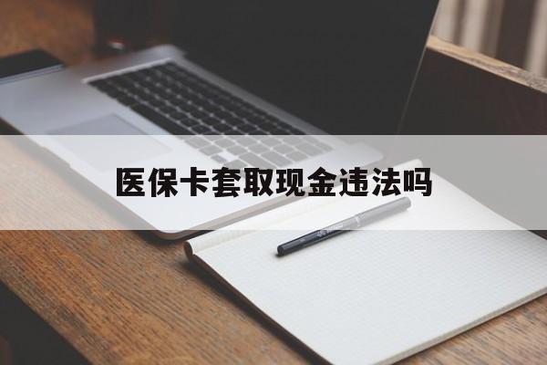 舟山最新医保卡套取现金违法吗方法分析(最方便真实的舟山医保卡套取现金违法吗怎么处理方法)